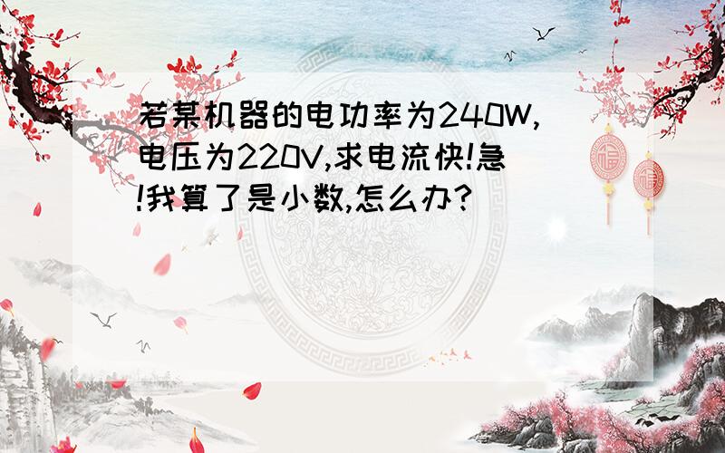 若某机器的电功率为240W,电压为220V,求电流快!急!我算了是小数,怎么办?