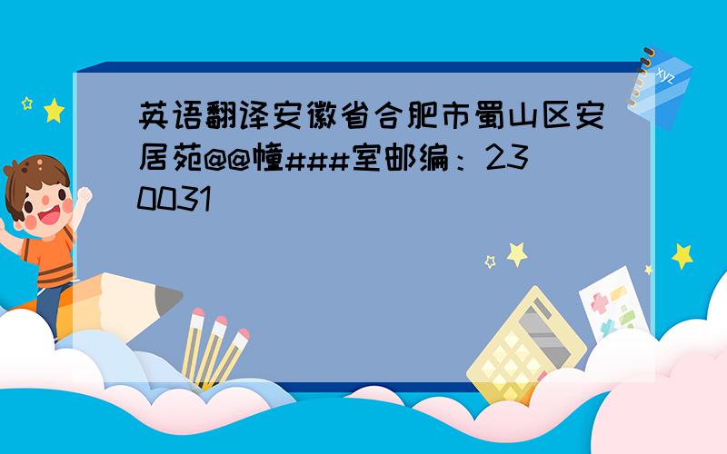 英语翻译安徽省合肥市蜀山区安居苑@@幢###室邮编：230031