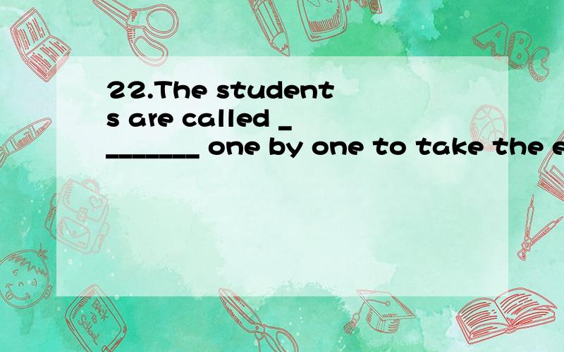 22.The students are called ________ one by one to take the exam.A.inB.upC.onD.off