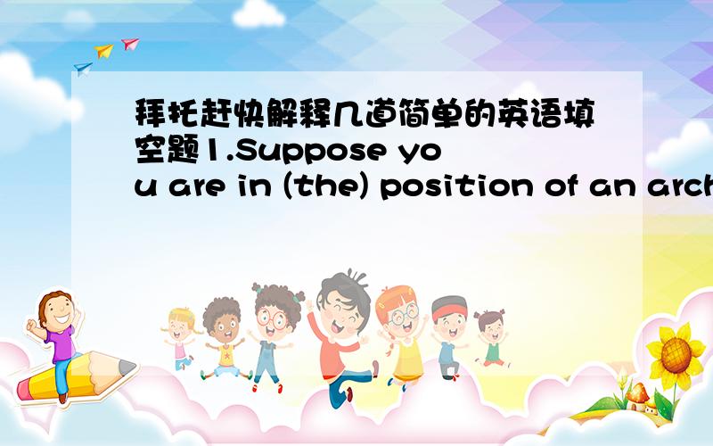 拜托赶快解释几道简单的英语填空题1.Suppose you are in (the) position of an architect.What would you do when (a) worker breaks the rule in your company2.The fantastic driver was at (a) loss when (不填) word came that he was forbidden