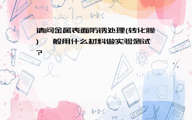 请问金属表面防锈处理(转化膜) 一般用什么材料做实验测试?