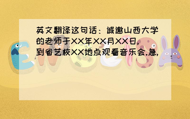 英文翻译这句话：诚邀山西大学的老师于XX年XX月XX日,到省艺校XX地点观看音乐会.急,