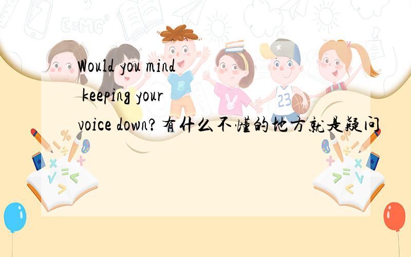 Would you mind keeping your voice down?有什么不懂的地方就是疑问