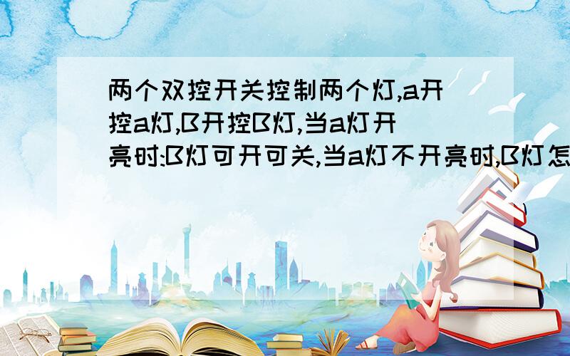 两个双控开关控制两个灯,a开控a灯,B开控B灯,当a灯开亮时:B灯可开可关,当a灯不开亮时,B灯怎么开也不亮,怎么回事求图求真相