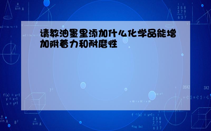 请教油墨里添加什么化学品能增加附着力和耐磨性