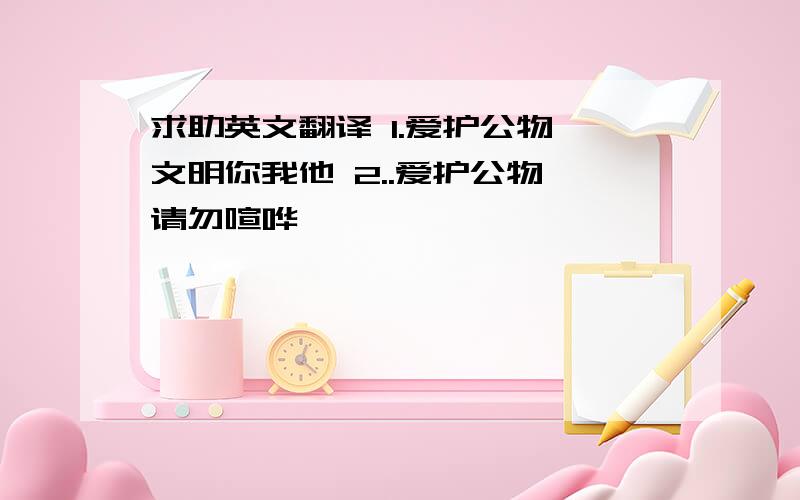 求助英文翻译 1.爱护公物,文明你我他 2..爱护公物,请勿喧哗