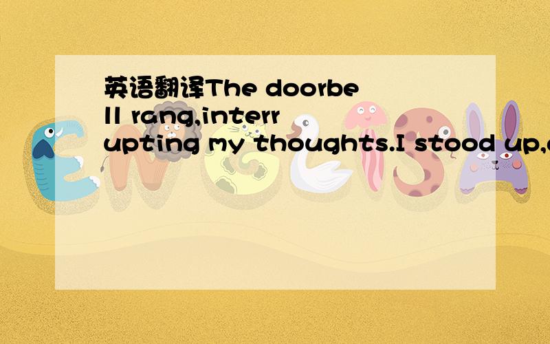 英语翻译The doorbell rang,interrupting my thoughts.I stood up,a bit wobbly,and walked downstairs.I had to take my time and pull myself together.I opened the door,and a light colored man with medium length hair stood in front of me.Was this him?He