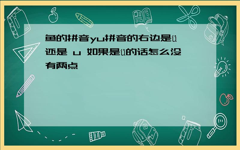 鱼的拼音yu拼音的右边是ü 还是 u 如果是ü的话怎么没有两点