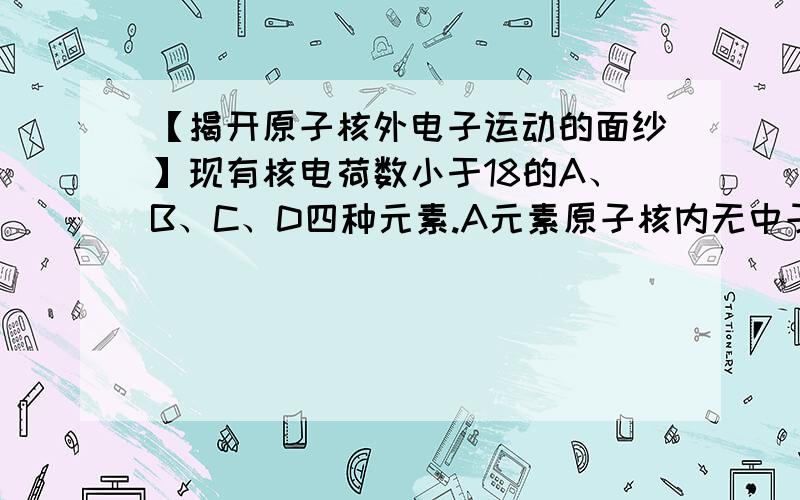 【揭开原子核外电子运动的面纱】现有核电荷数小于18的A、B、C、D四种元素.A元素原子核内无中子,B元素的原子最外层电子数是次外层电子数的3倍,C元素原子M层电子数等于最内层的电子数,D-