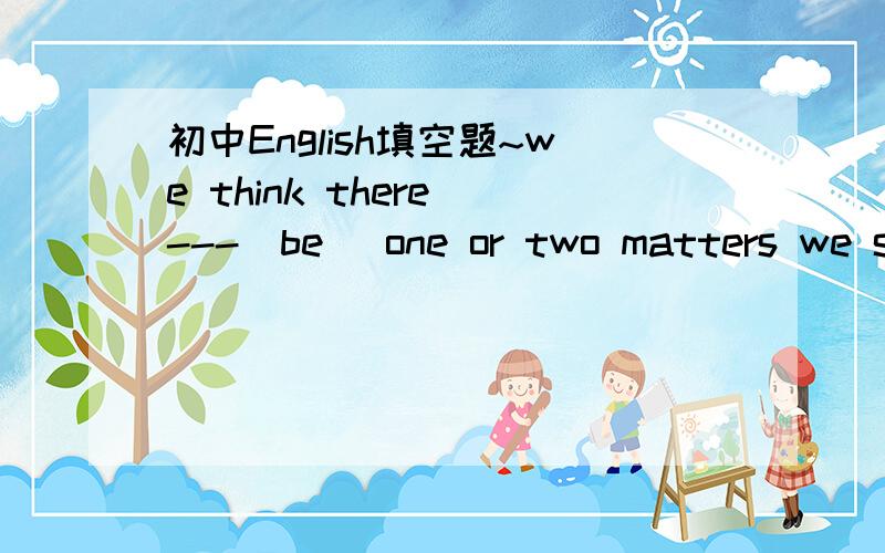 初中English填空题~we think there ---（be) one or two matters we should bring your attention.顺便翻译下~