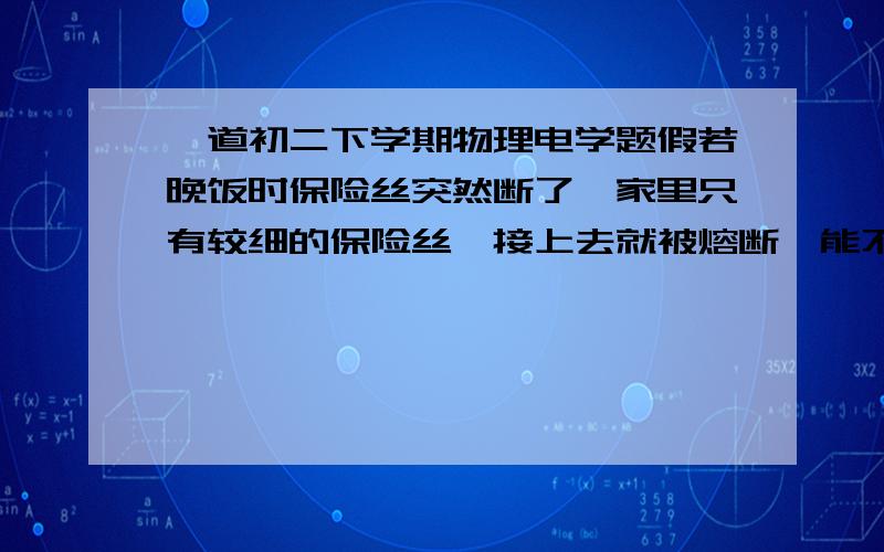 一道初二下学期物理电学题假若晚饭时保险丝突然断了,家里只有较细的保险丝,接上去就被熔断,能不能想别的办法、?