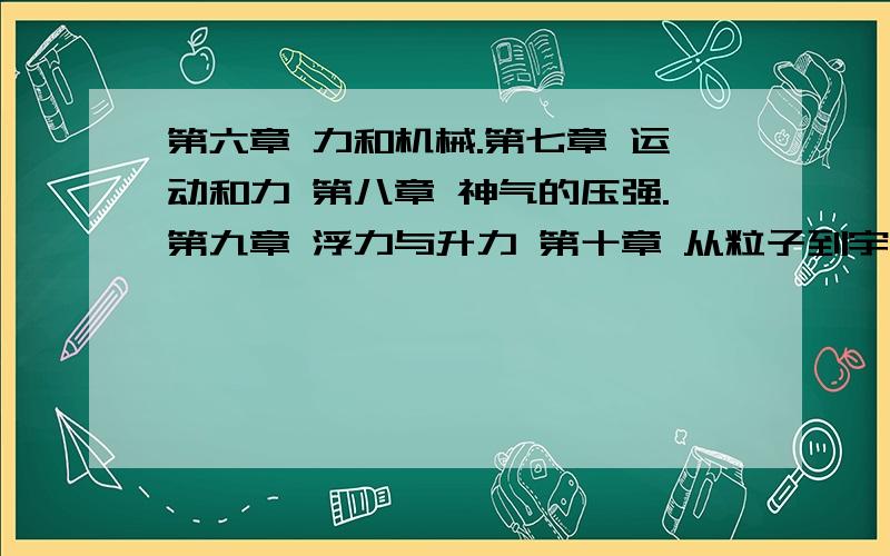 第六章 力和机械.第七章 运动和力 第八章 神气的压强.第九章 浮力与升力 第十章 从粒子到宇宙什么版本看不懂.写着 全国优秀出版社 广东教育出版社 上海科学出版社