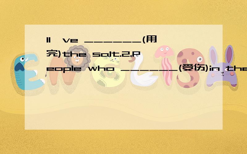 1I've ______(用完)the salt.2.People who ______(受伤)in the earthquake（地震）will get free treating in the hospital.1I've ______(用完)the salt.2.People who ______(受伤)in the earthquake（地震）will get free treating in the hospital.