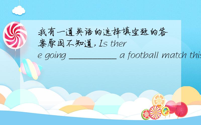 我有一道英语的选择填空题的答案原因不知道,Is there going __________ a football match this evening?A.to be B.to have C.has D.be