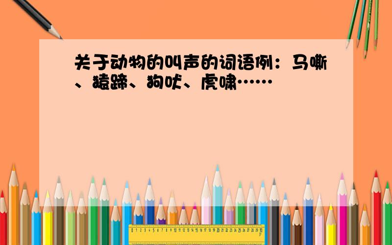 关于动物的叫声的词语例：马嘶、猿蹄、狗吠、虎啸……