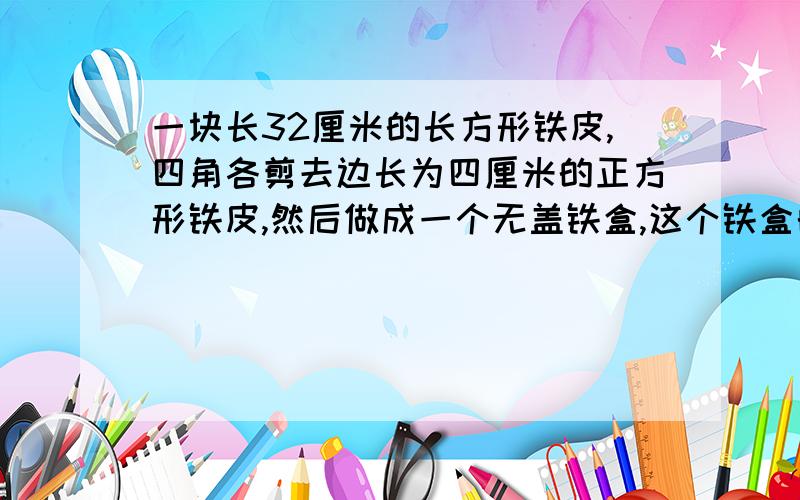 一块长32厘米的长方形铁皮,四角各剪去边长为四厘米的正方形铁皮,然后做成一个无盖铁盒,这个铁盒的容积是1920立方厘米,那么这块铁皮的面积是多少平方厘米