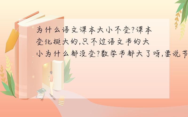 为什么语文课本大小不变?课本变化挺大的,只不过语文书的大小为什么都没变?数学书都大了呀,要说节约纸张,为什么不把思品书变小呢?