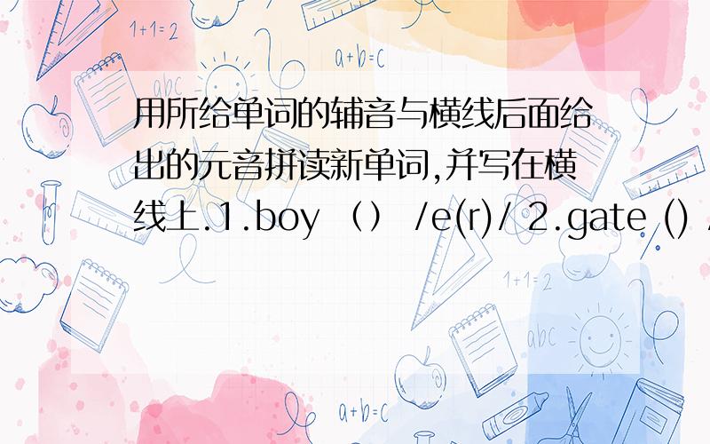 用所给单词的辅音与横线后面给出的元音拼读新单词,并写在横线上.1.boy （） /e(r)/ 2.gate () /e/3.red () /i:/ 4.so () /i:/