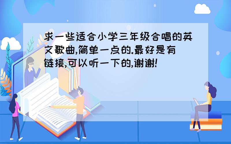 求一些适合小学三年级合唱的英文歌曲,简单一点的.最好是有链接,可以听一下的,谢谢!