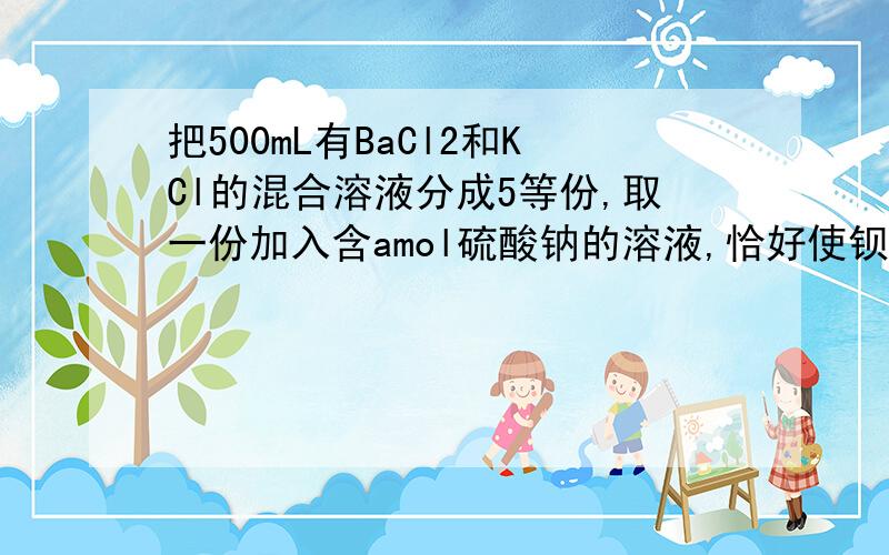 把500mL有BaCl2和KCl的混合溶液分成5等份,取一份加入含amol硫酸钠的溶液,恰好使钡离子完全沉淀；另取一份加入含bmol硝酸银的溶液,恰好使氯离子完全沉淀.则该混合溶液中钾离子浓度为A．0.1(b-2