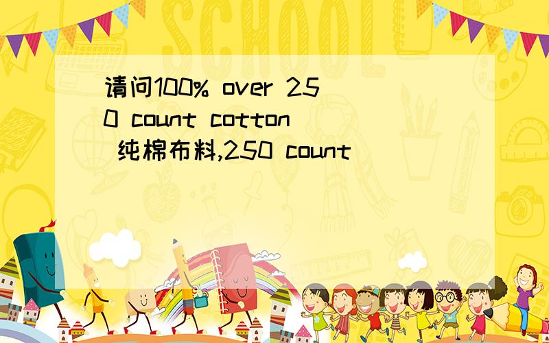 请问100% over 250 count cotton 纯棉布料,250 count