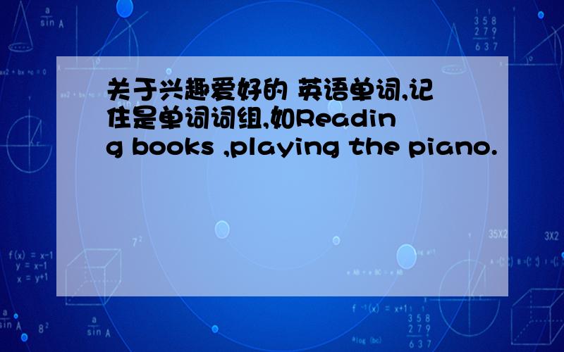 关于兴趣爱好的 英语单词,记住是单词词组,如Reading books ,playing the piano.