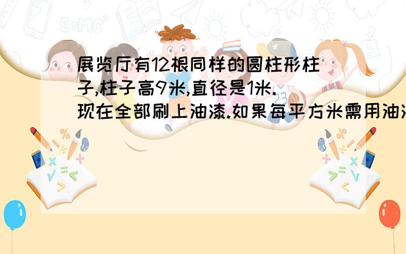 展览厅有12根同样的圆柱形柱子,柱子高9米,直径是1米.现在全部刷上油漆.如果每平方米需用油漆100克.刷完这些柱子共用油漆多少千克?[注意单位].