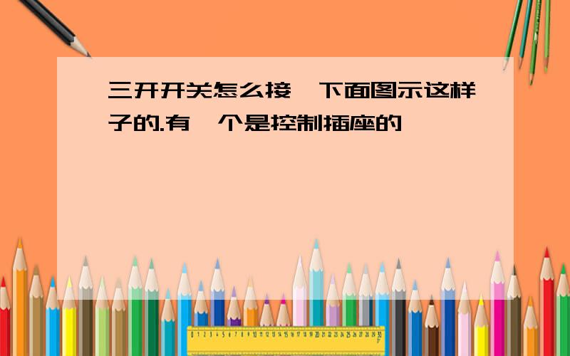 三开开关怎么接,下面图示这样子的.有一个是控制插座的