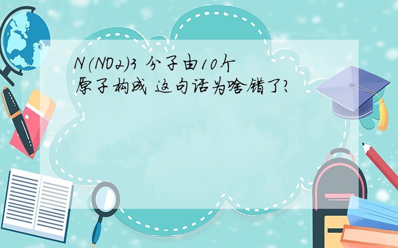 N(NO2)3 分子由10个原子构成 这句话为啥错了?