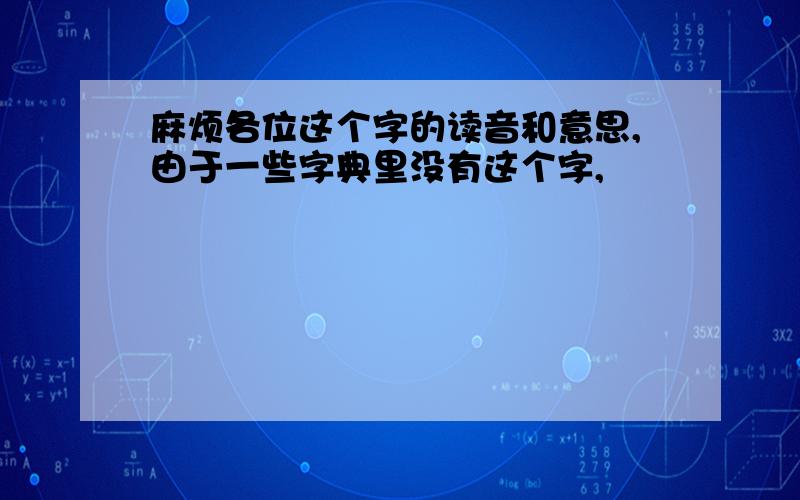 麻烦各位这个字的读音和意思,由于一些字典里没有这个字,