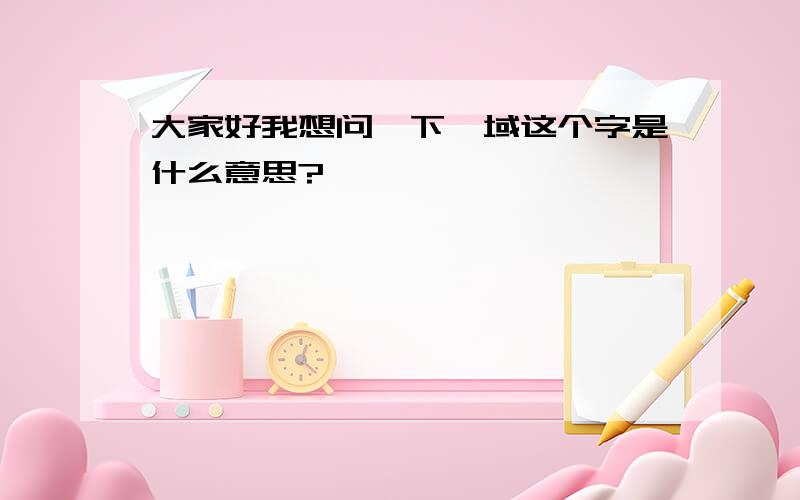 大家好我想问一下,域这个字是什么意思?