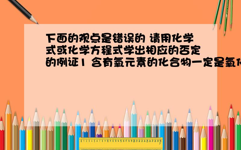 下面的观点是错误的 请用化学式或化学方程式学出相应的否定的例证1 含有氧元素的化合物一定是氧化物2生成盐和水的反应 一定是中和反应3 某气体通入紫色石蕊试液中 试液变红 该气体一