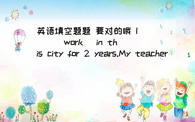 英语填空题题 要对的哦 I __(work) in this city for 2 years.My teacher__(teach) us for three months.How long __she__(live)here?How many words __they__(learn)since 2 years ago?I __never__(hear)of this man.My parents__(not come)back yet.She __(