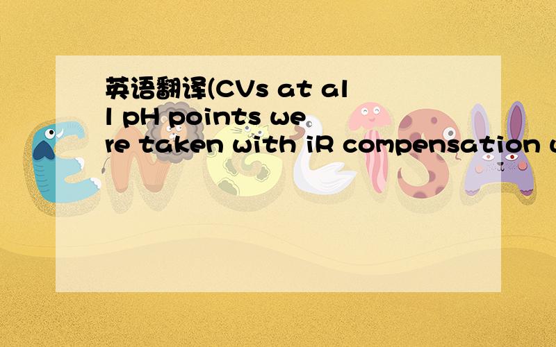 英语翻译(CVs at all pH points were taken with iR compensation using solution resistance values measured prior to each CV)有点涉及专业