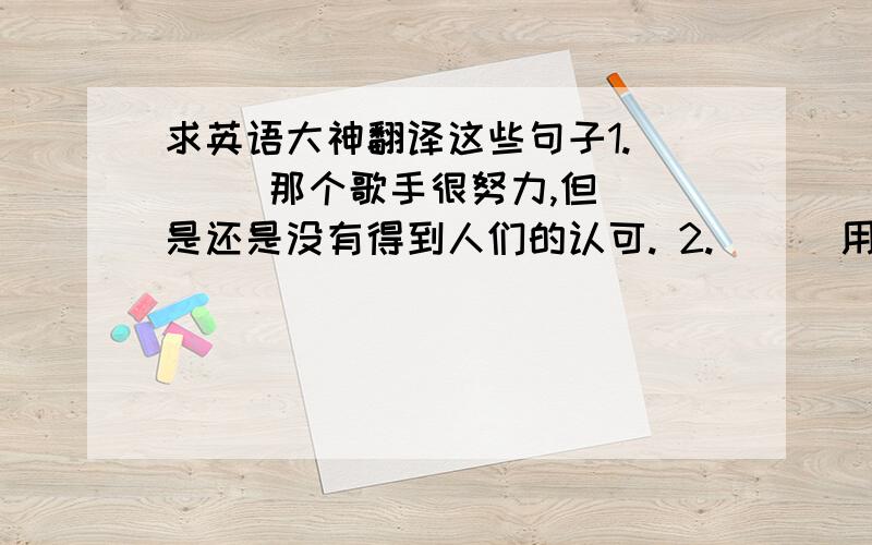 求英语大神翻译这些句子1.      那个歌手很努力,但是还是没有得到人们的认可. 2.      用了他的方法,我的学习效率提高了. 3.      他是我最羡慕的人,因为他有很多成绩. 4.      当我们年轻的时