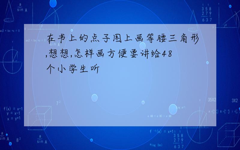 在书上的点子图上画等腰三角形,想想,怎样画方便要讲给48个小学生听