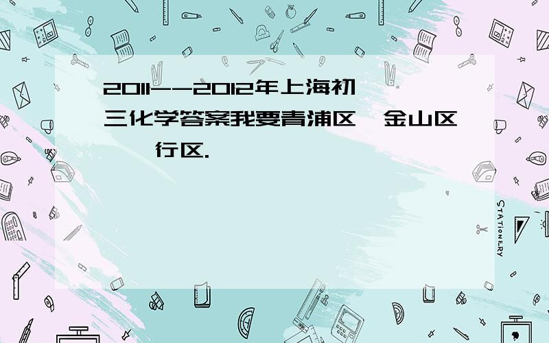 2011--2012年上海初三化学答案我要青浦区,金山区,闵行区.