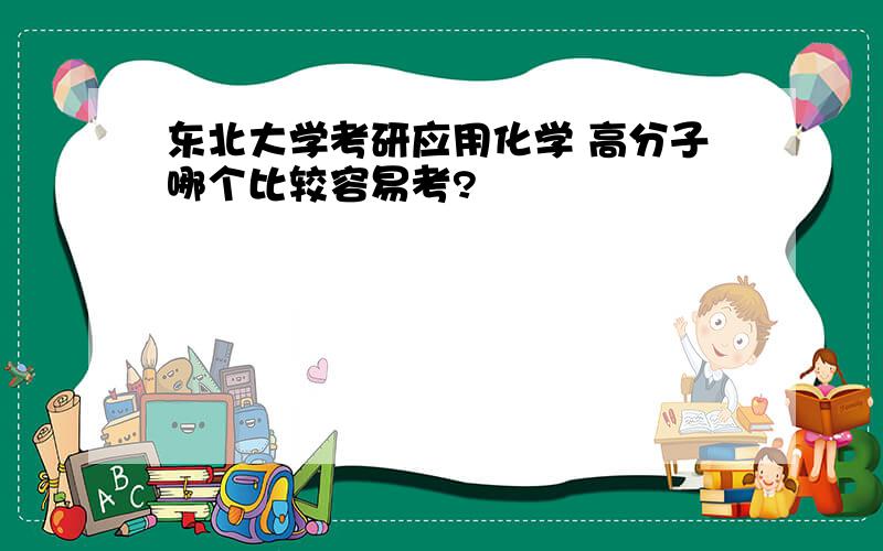 东北大学考研应用化学 高分子哪个比较容易考?