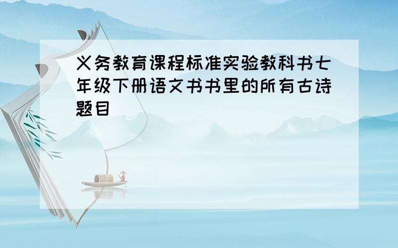 义务教育课程标准实验教科书七年级下册语文书书里的所有古诗题目