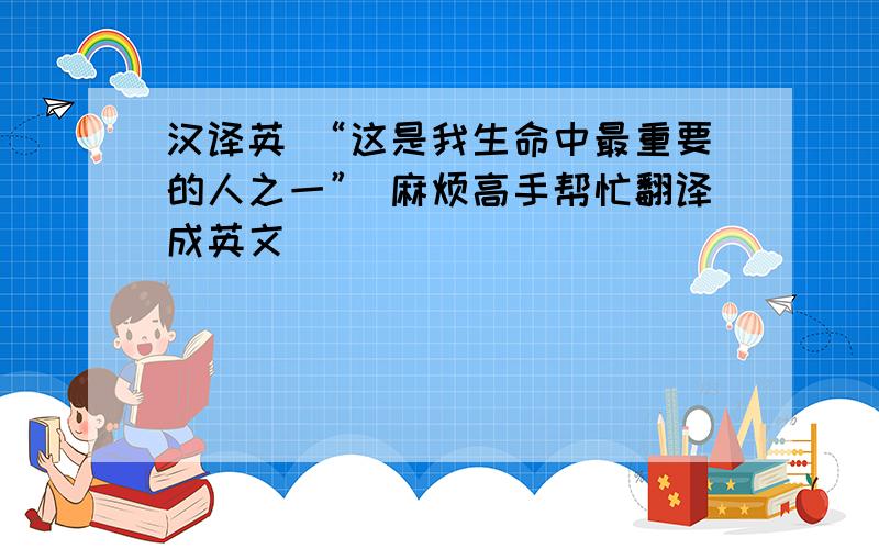 汉译英 “这是我生命中最重要的人之一” 麻烦高手帮忙翻译成英文