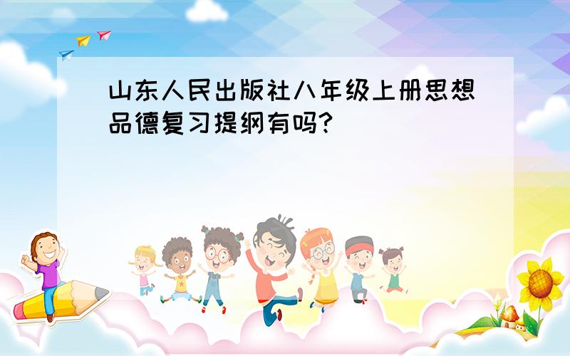 山东人民出版社八年级上册思想品德复习提纲有吗?