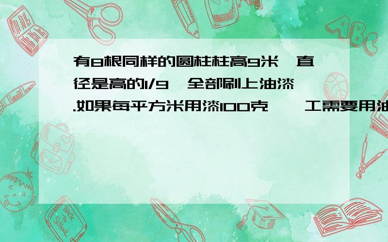 有8根同样的圆柱柱高9米,直径是高的1/9,全部刷上油漆.如果每平方米用漆100克,一工需要用油漆多少千克展览厅有8根同样的圆柱柱高9米,直径是高的1/9,全部刷上油漆.如果每平方米用漆100克,一