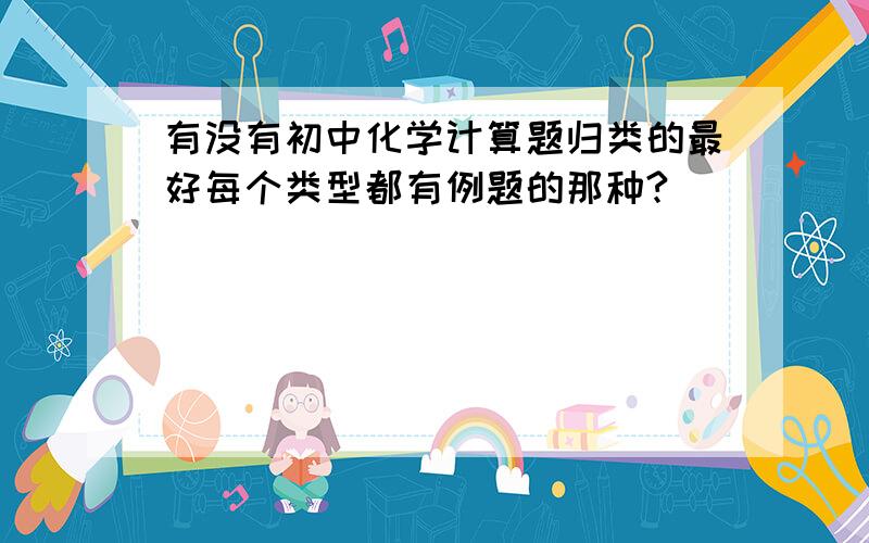 有没有初中化学计算题归类的最好每个类型都有例题的那种?