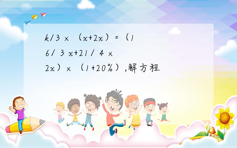 k/3 ×（x+2x）=（16/ 3 x+21/ 4 ×2x）×（1+20%）,解方程