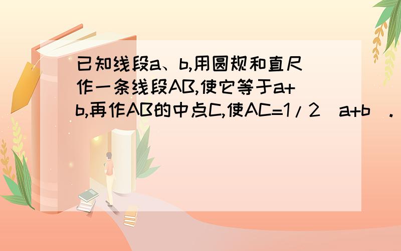 已知线段a、b,用圆规和直尺作一条线段AB,使它等于a+b,再作AB的中点C,使AC=1/2(a+b).