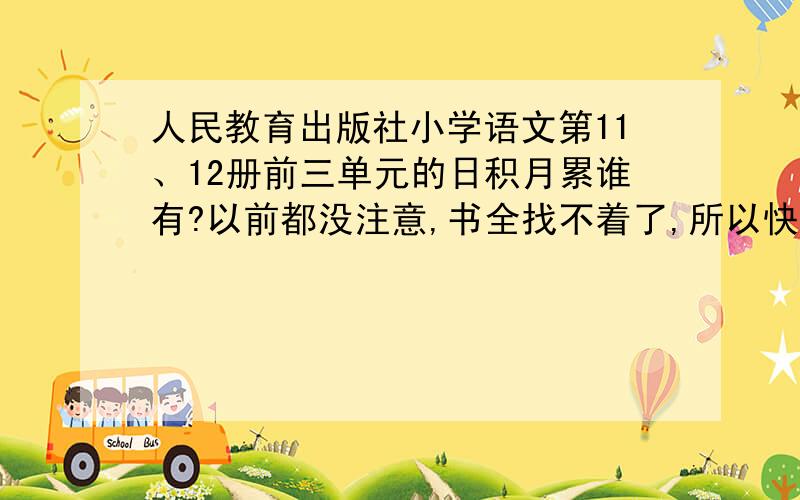 人民教育出版社小学语文第11、12册前三单元的日积月累谁有?以前都没注意,书全找不着了,所以快帮帮发上来.写得字很多,辛苦了.