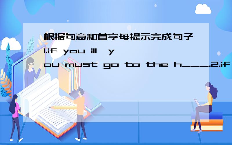 根据句意和首字母提示完成句子1.if you ill,you must go to the h___.2.if youu want to buy books,you go the b__.3.if you like math,you can be an a__.4.if you like helping people,you goto the z__.5.if youwant to see animals,you go to the z__