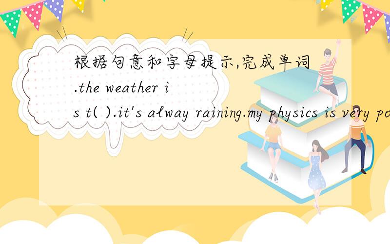 根据句意和字母提示,完成单词.the weather is t( ).it's alway raining.my physics is very poor.I want to study hard to i( ) it.they are c( ) the classroom.the e( ) is the biggest animal on land.uncle Li sometime goes to work bu bus.(就划