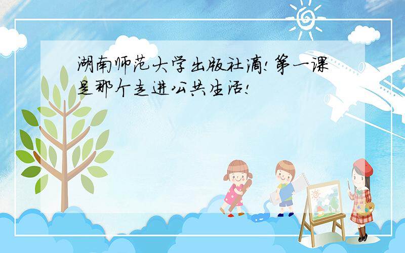 湖南师范大学出版社滴!第一课是那个走进公共生活!