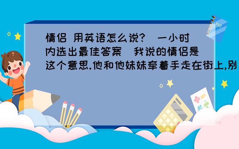 情侣 用英语怎么说?(一小时内选出最佳答案)我说的情侣是这个意思.他和他妹妹牵着手走在街上,别人看了还以为他们是情侣呢.或是说他和他妹妹牵着手走在街上,别人看了还以为他们是一对